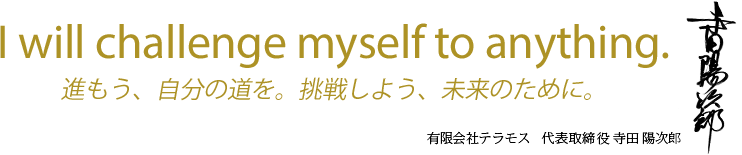 進もう、自分の道を。挑戦しよう、未来のために。- 有限会社テラモス